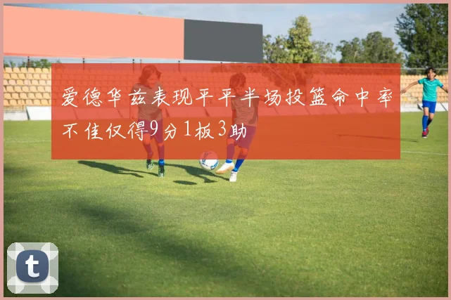爱德华兹表现平平半场投篮命中率不佳仅得9分1板3助