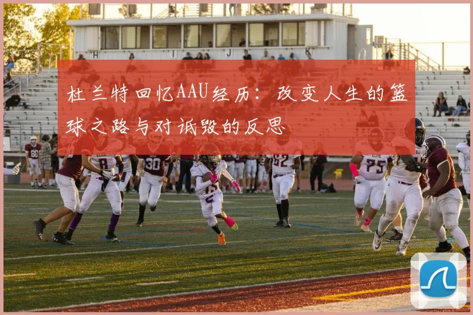 杜兰特回忆AAU经历：改变人生的篮球之路与对诋毁的反思