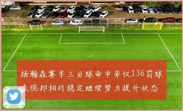 杨瀚森赛季三分球命中率仅136罚球表现却相对稳定继续努力提升状态