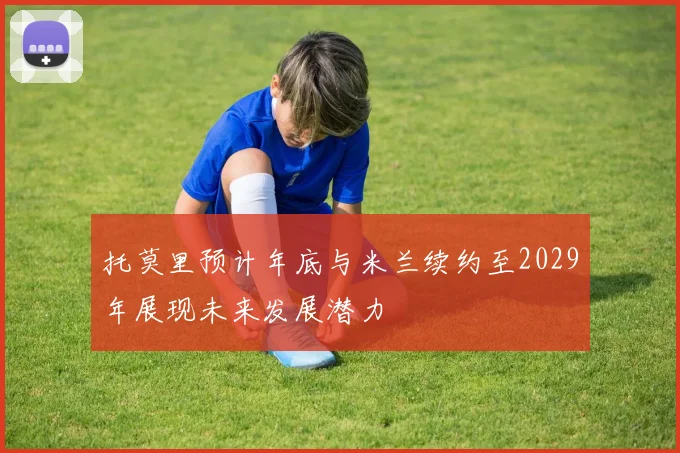 托莫里预计年底与米兰续约至2029年展现未来发展潜力