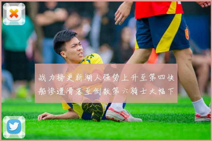 战力榜更新湖人强势上升至第四快船惨遭滑落至倒数第六骑士大幅下滑十位