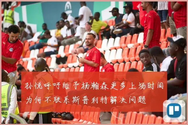 孙悦呼吁给予杨瀚森更多上场时间为何不联系斯普利特解决问题