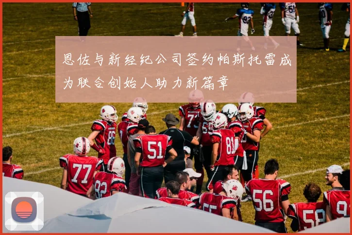 恩佐与新经纪公司签约帕斯托雷成为联合创始人助力新篇章
