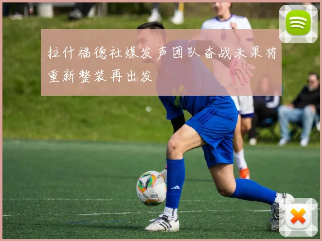 拉什福德社媒发声团队奋战未果将重新整装再出发