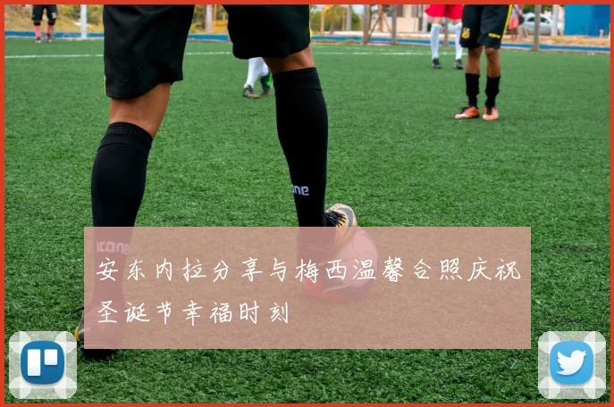 安东内拉分享与梅西温馨合照庆祝圣诞节幸福时刻