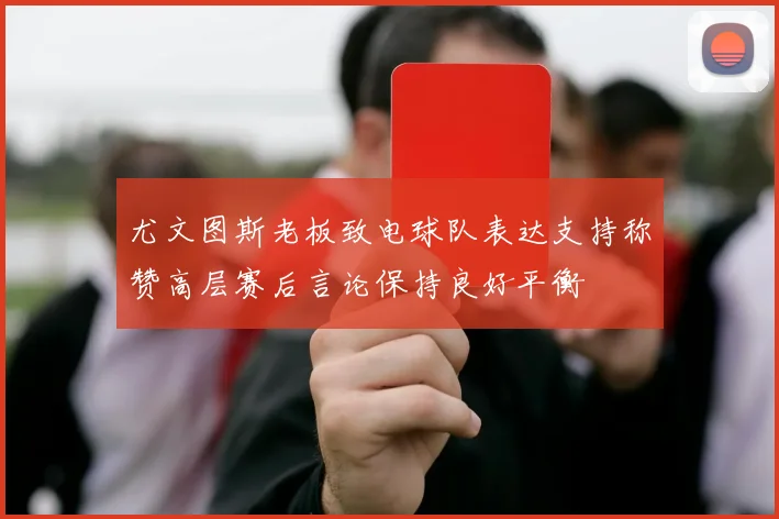 尤文图斯老板致电球队表达支持称赞高层赛后言论保持良好平衡