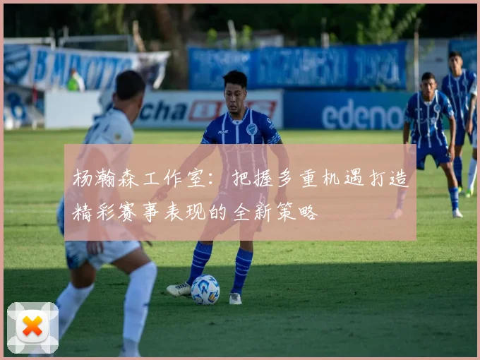 杨瀚森工作室：把握多重机遇打造精彩赛事表现的全新策略
