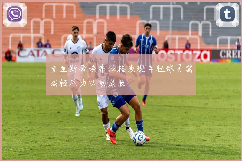 克里斯蒂谈弗拉格表现年轻球员需减轻压力以助成长