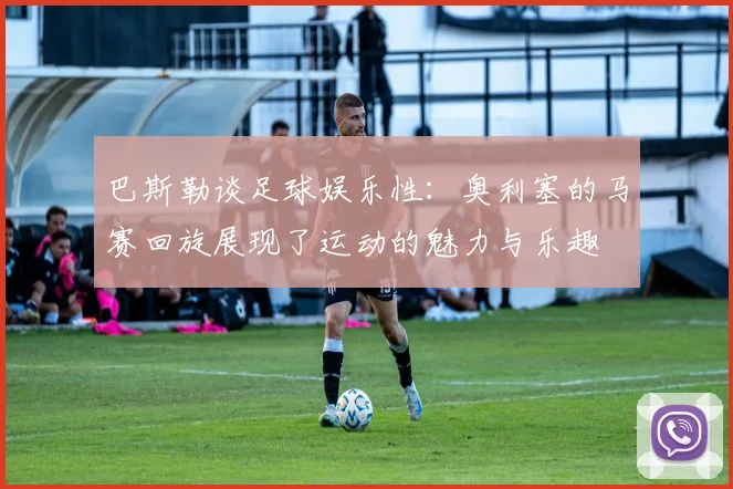 巴斯勒谈足球娱乐性：奥利塞的马赛回旋展现了运动的魅力与乐趣