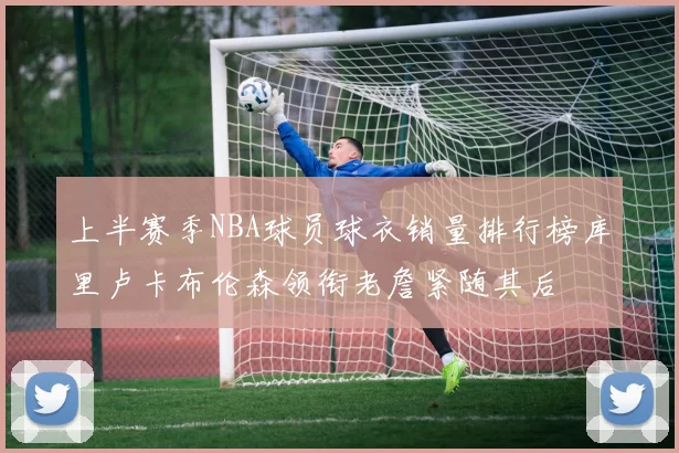 上半赛季NBA球员球衣销量排行榜库里卢卡布伦森领衔老詹紧随其后