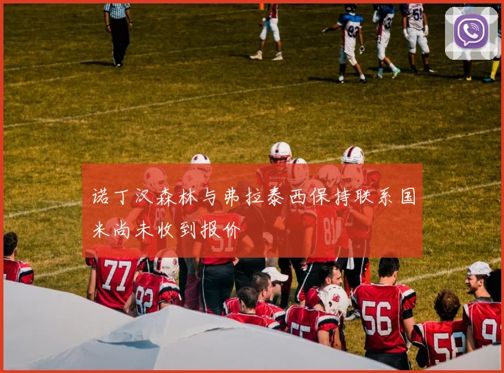 诺丁汉森林与弗拉泰西保持联系国米尚未收到报价