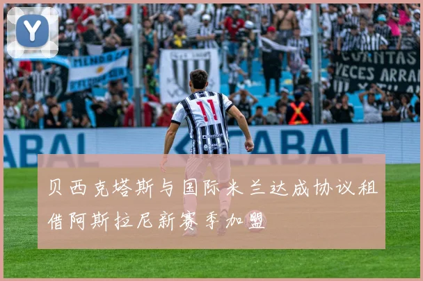 贝西克塔斯与国际米兰达成协议租借阿斯拉尼新赛季加盟
