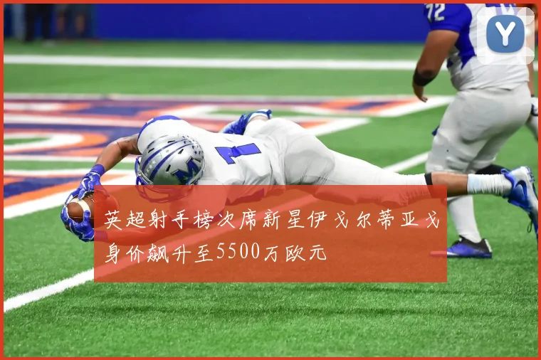 英超射手榜次席新星伊戈尔蒂亚戈身价飙升至5500万欧元