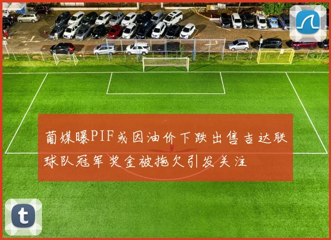 葡媒曝PIF或因油价下跌出售吉达联球队冠军奖金被拖欠引发关注