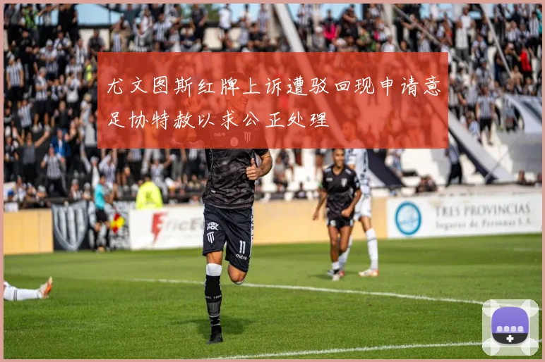 尤文图斯红牌上诉遭驳回现申请意足协特赦以求公正处理