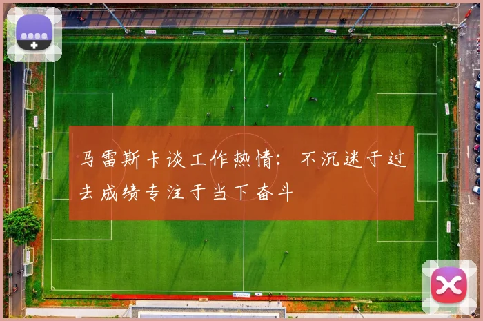 马雷斯卡谈工作热情：不沉迷于过去成绩专注于当下奋斗