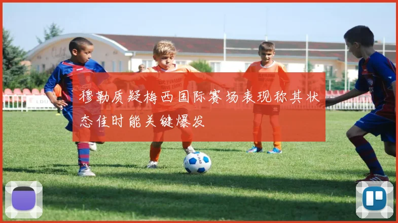 穆勒质疑梅西国际赛场表现称其状态佳时能关键爆发