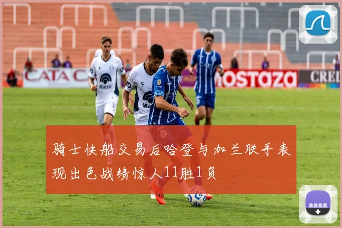 骑士快船交易后哈登与加兰联手表现出色战绩惊人11胜1负