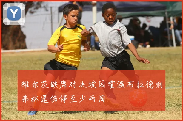 维尔茨缺席对决埃因霍温布拉德利弗林蓬伤停至少两周