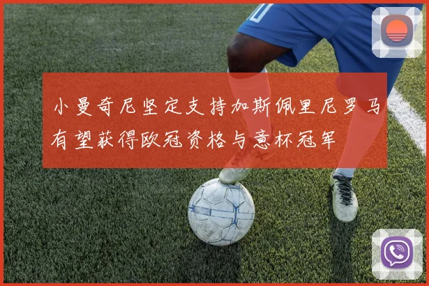 小曼奇尼坚定支持加斯佩里尼罗马有望获得欧冠资格与意杯冠军