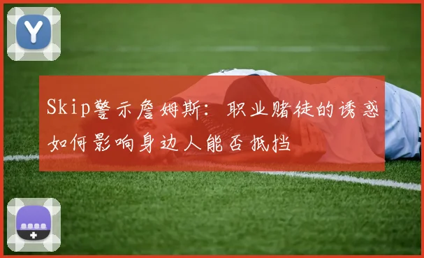 Skip警示詹姆斯：职业赌徒的诱惑如何影响身边人能否抵挡