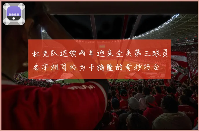 杜克队连续两年迎来全美第三球员名字相同均为卡梅隆的奇妙巧合