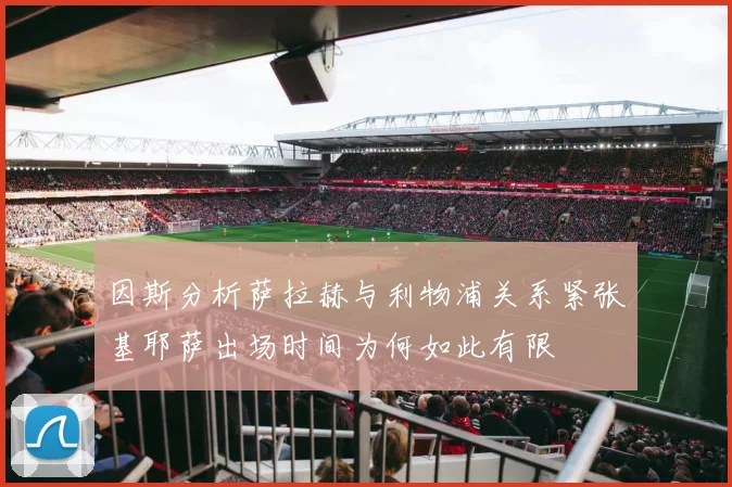 因斯分析萨拉赫与利物浦关系紧张基耶萨出场时间为何如此有限