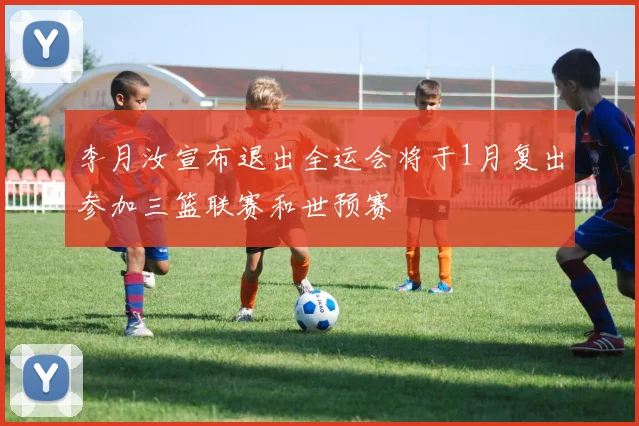 李月汝宣布退出全运会将于1月复出参加三篮联赛和世预赛