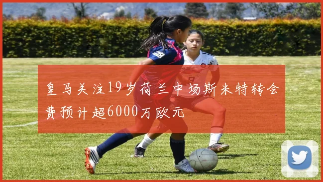 皇马关注19岁荷兰中场斯米特转会费预计超6000万欧元