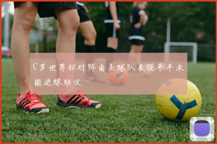 C罗世界杯对阵南美球队表现平平未能进球助攻