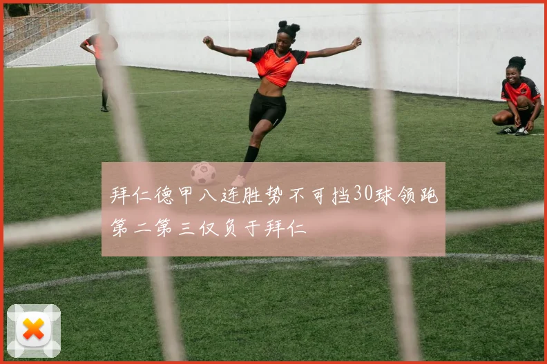 拜仁德甲八连胜势不可挡30球领跑第二第三仅负于拜仁