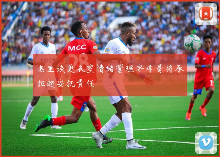 老里谈更衣室情绪管理字母哥将承担起安抚责任