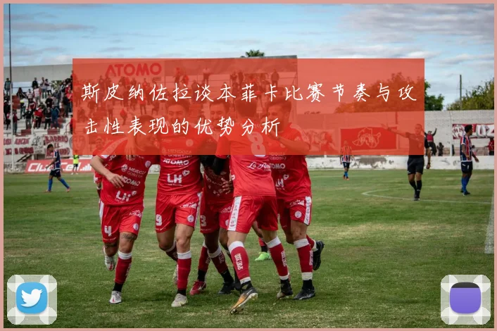 斯皮纳佐拉谈本菲卡比赛节奏与攻击性表现的优势分析