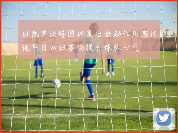 班凯罗谈塔图姆复出激励作用期待他早日回归赛场提升球队士气