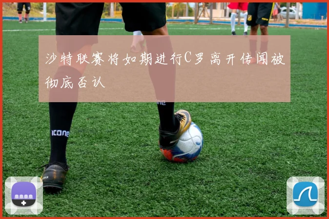 沙特联赛将如期进行C罗离开传闻被彻底否认