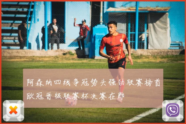 阿森纳四线争冠势头强劲联赛榜首欧冠晋级联赛杯决赛在即