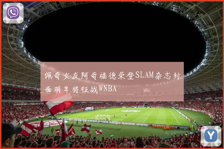 佩奇女友阿奇福德荣登SLAM杂志封面明年将征战WNBA