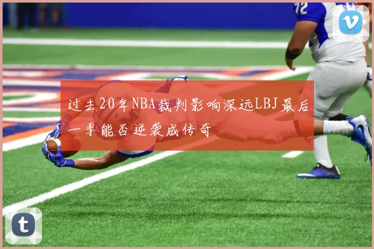 过去20年NBA裁判影响深远LBJ最后一季能否逆袭成传奇