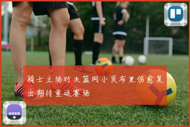骑士主场对决篮网小莫布里伤愈复出期待重返赛场