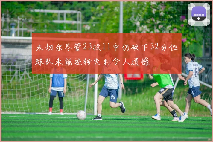 米切尔尽管23投11中仍砍下32分但球队未能逆转失利令人遗憾