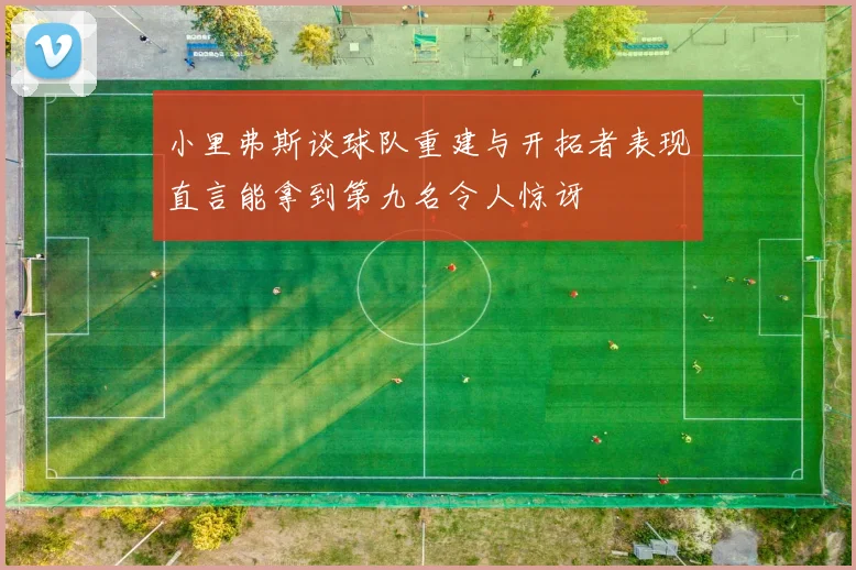 小里弗斯谈球队重建与开拓者表现直言能拿到第九名令人惊讶