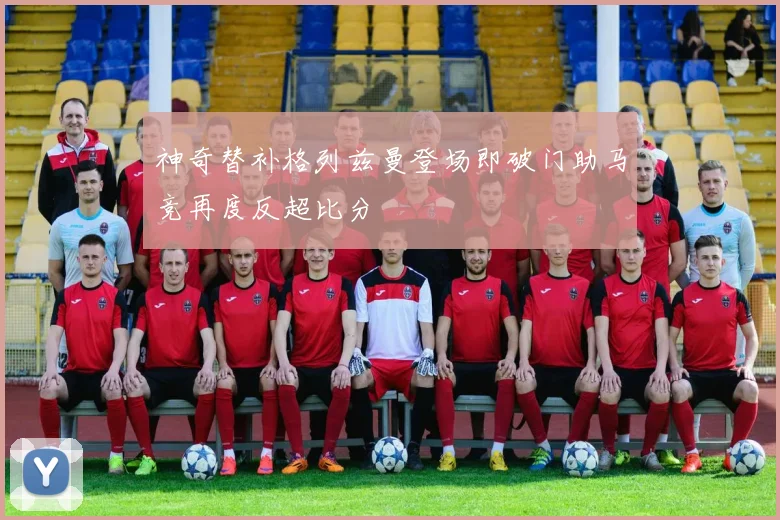 神奇替补格列兹曼登场即破门助马竞再度反超比分