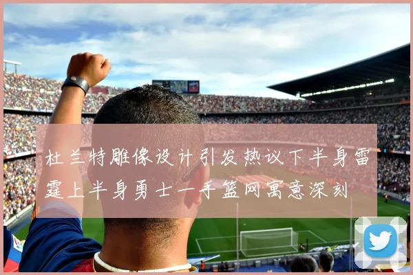 杜兰特雕像设计引发热议下半身雷霆上半身勇士一手篮网寓意深刻