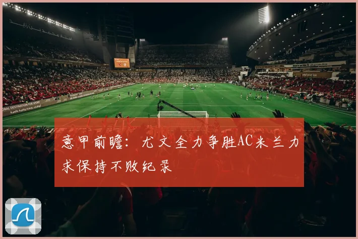 意甲前瞻：尤文全力争胜AC米兰力求保持不败纪录