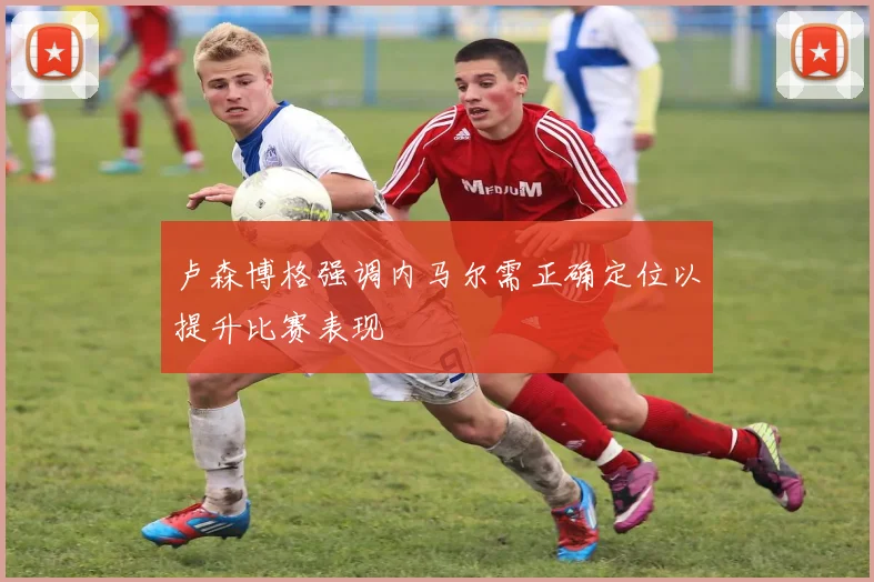 卢森博格强调内马尔需正确定位以提升比赛表现