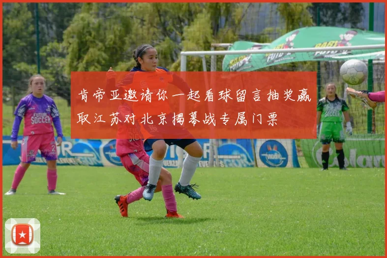 肯帝亚邀请你一起看球留言抽奖赢取江苏对北京揭幕战专属门票