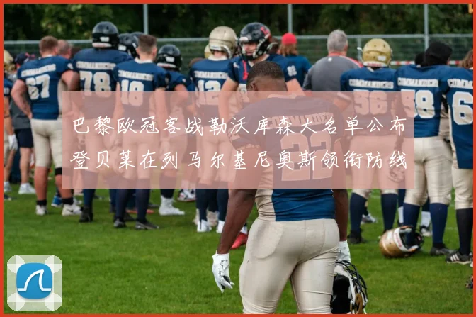 巴黎欧冠客战勒沃库森大名单公布登贝莱在列马尔基尼奥斯领衔防线