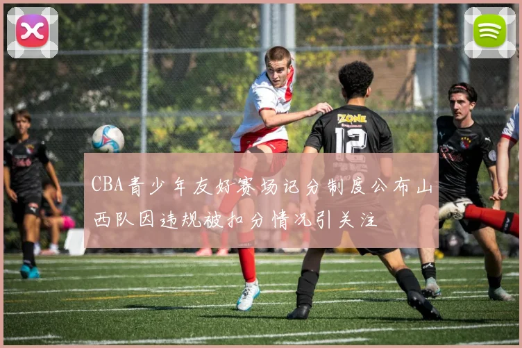 CBA青少年友好赛场记分制度公布山西队因违规被扣分情况引关注