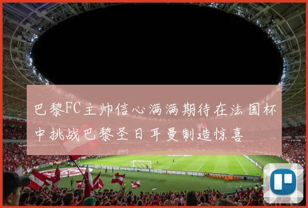 巴黎FC主帅信心满满期待在法国杯中挑战巴黎圣日耳曼制造惊喜