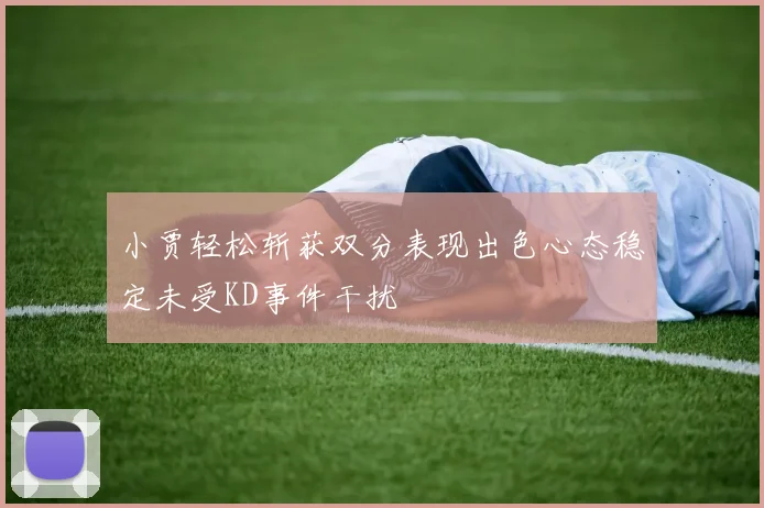 小贾轻松斩获双分表现出色心态稳定未受KD事件干扰